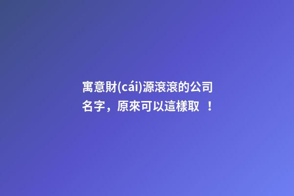 寓意財(cái)源滾滾的公司名字，原來可以這樣取！-第1張-公司起名-玄機(jī)派